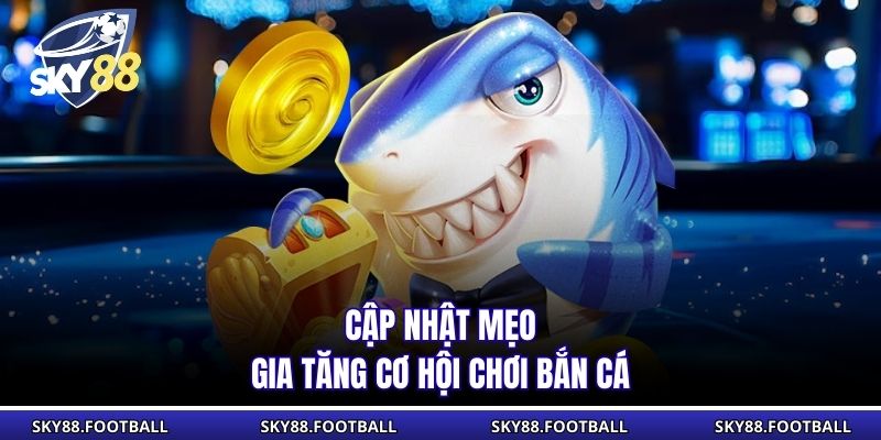 Cập nhật mẹo gia tăng cơ hội chơi bắn cá