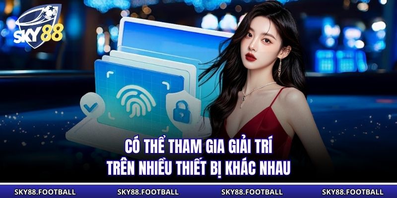 Có thể tham gia giải trí trên nhiều thiết bị khác nhau