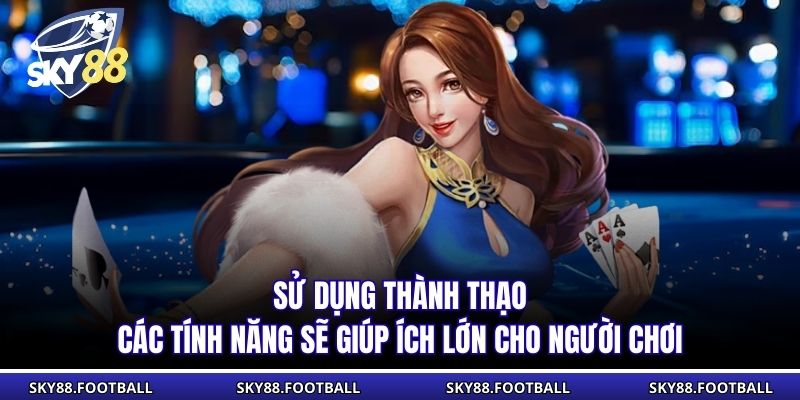 Sử dụng thành thạo các tính năng sẽ giúp ích lớn cho người chơi