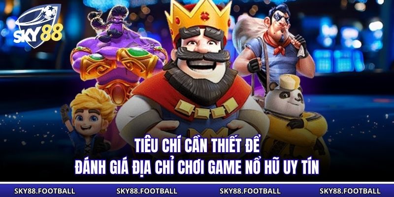 Tiêu chí cần thiết để đánh giá địa chỉ chơi game nổ hũ uy tín